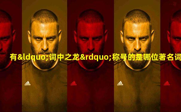 有“词中之龙”称号的是哪位著名词人( )